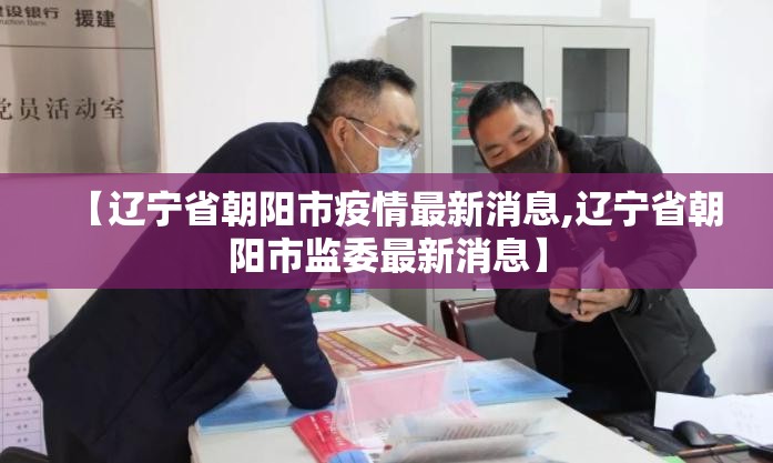 【辽宁省朝阳市疫情最新消息,辽宁省朝阳市监委最新消息】 【辽宁省朝阳市疫情最新消息,辽宁省朝阳市监委最新消息】