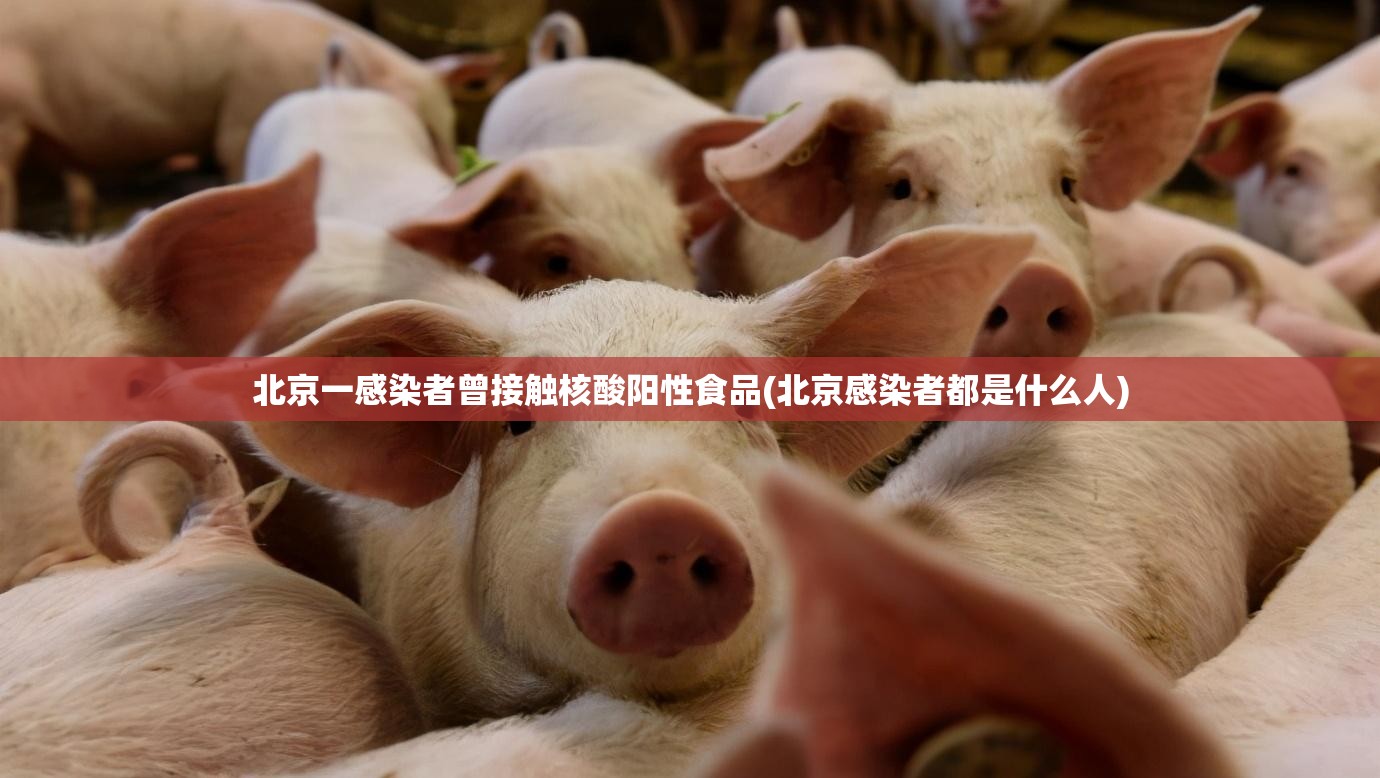 北京一感染者曾接触核酸阳性食品(北京感染者都是什么人)