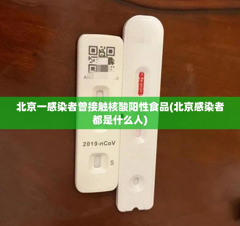 北京一感染者曾接触核酸阳性食品(北京感染者都是什么人)
