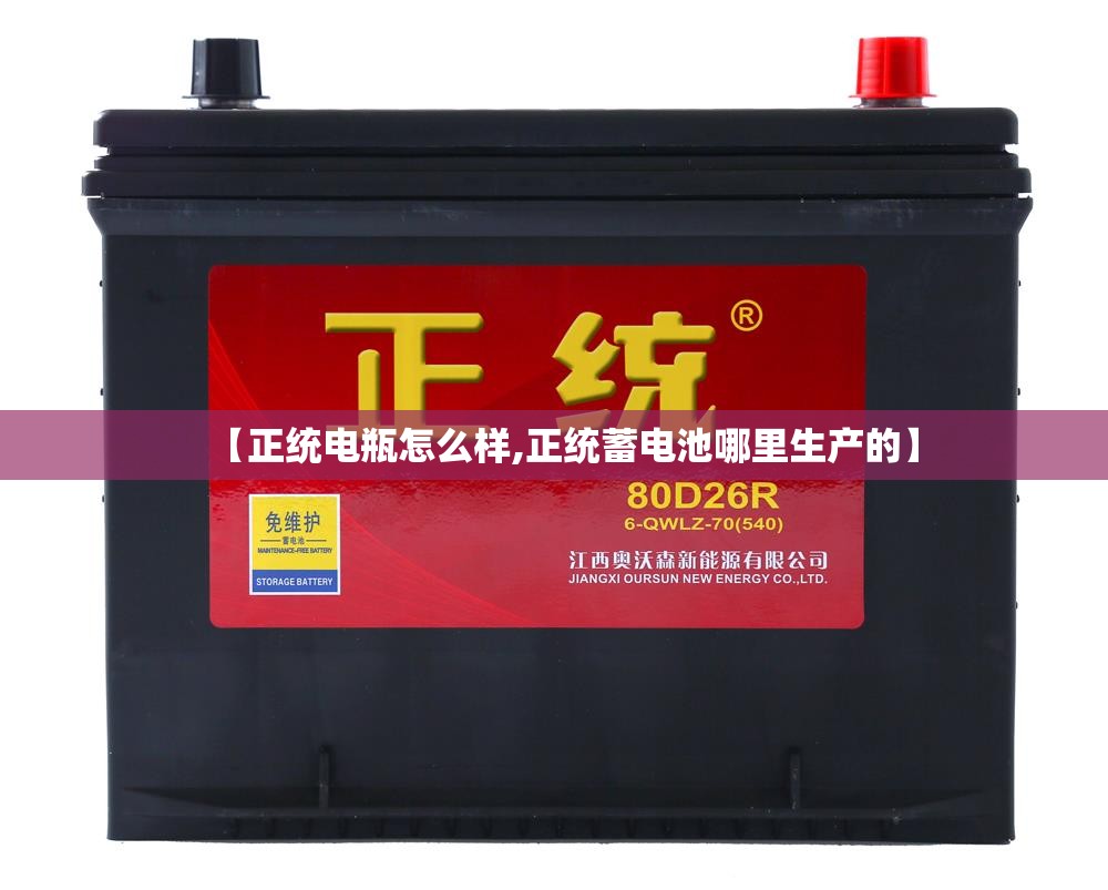 【正统电瓶怎么样,正统蓄电池哪里生产的】 【正统电瓶怎么样,正统蓄电池哪里生产的】