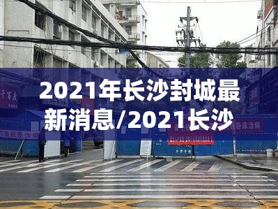 2021年长沙封城最新消息/2021长沙疫情解封时间