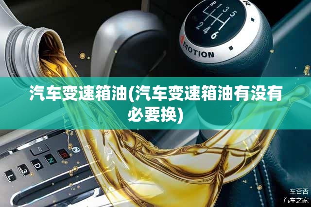 汽车变速箱油(汽车变速箱油有没有必要换) 汽车变速箱油(汽车变速箱油有没有必要换)