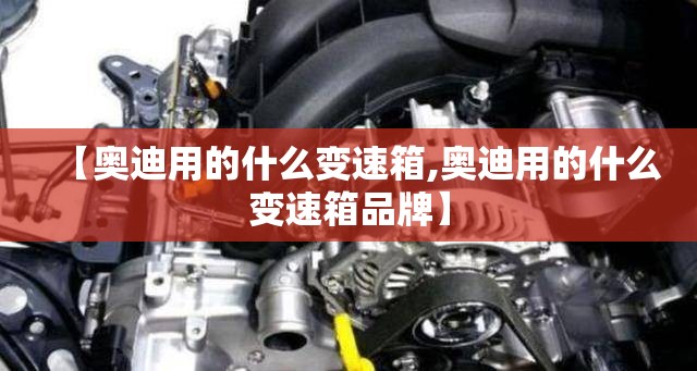 【奥迪用的什么变速箱,奥迪用的什么变速箱品牌】