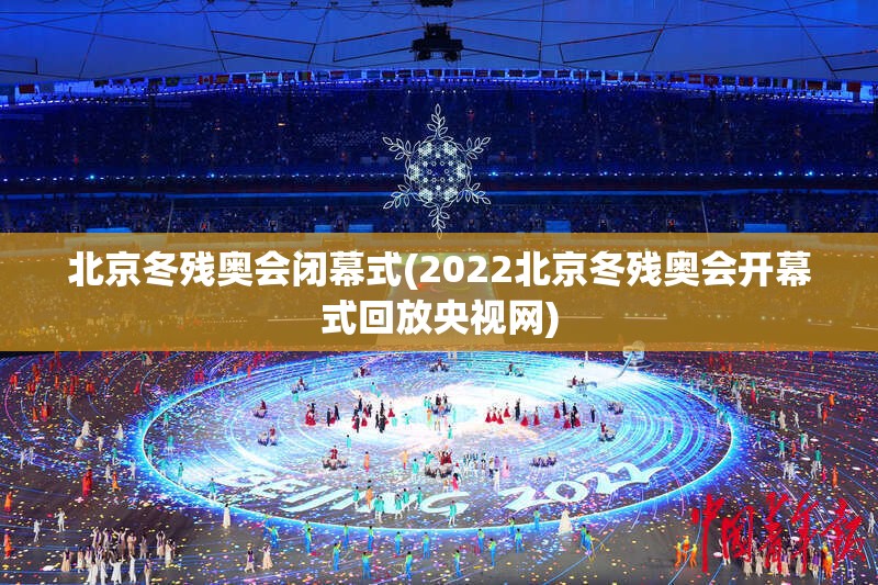 北京冬残奥会闭幕式(2022北京冬残奥会开幕式回放央视网)