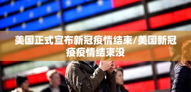 美国正式宣布新冠疫情结束/美国新冠疫疫情结束没