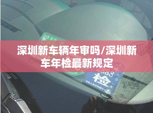 深圳新车辆年审吗/深圳新车年检最新规定