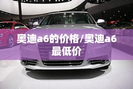 奥迪a6的价格/奥迪a6最低价