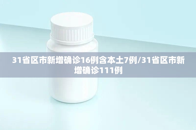 31省区市新增确诊16例含本土7例/31省区市新增确诊111例 31省区市新增确诊16例含本土7例/31省区市新增确诊111例