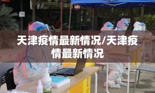 天津疫情最新情况/天津疫情最新情况