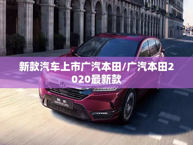 新款汽车上市广汽本田/广汽本田2020最新款