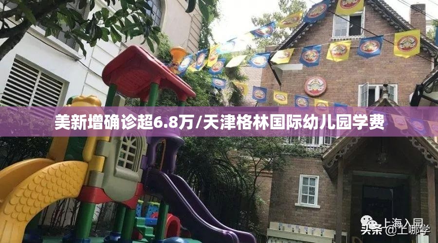 美新增确诊超6.8万/天津格林国际幼儿园学费