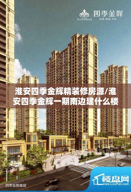 淮安四季金辉精装修房源/淮安四季金辉一期南边建什么楼盘