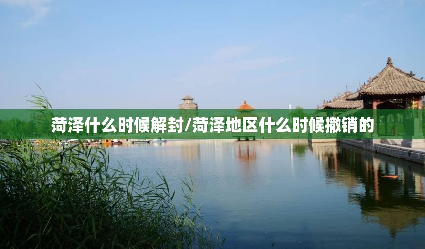 菏泽什么时候解封/菏泽地区什么时候撤销的