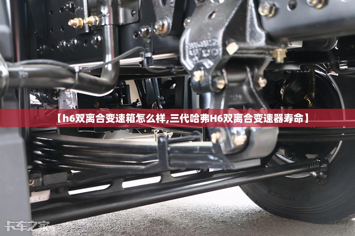 【h6双离合变速箱怎么样,三代哈弗H6双离合变速器寿命】