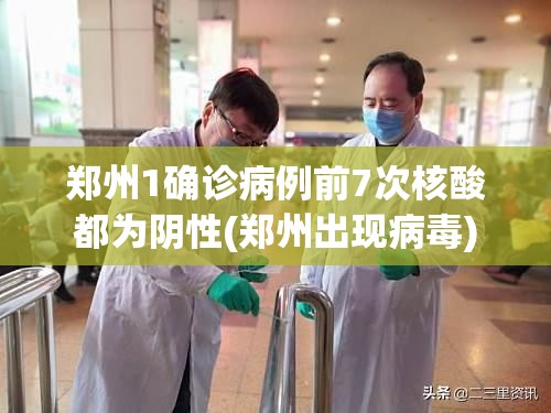 郑州1确诊病例前7次核酸都为阴性(郑州出现病毒)