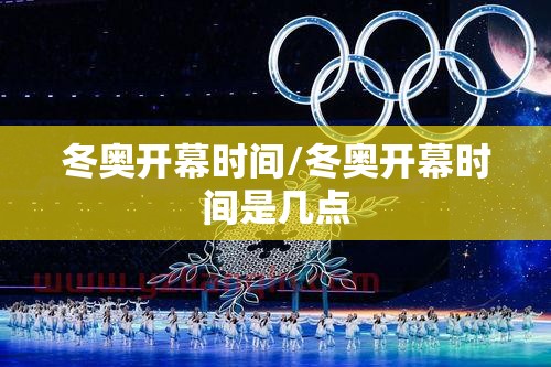 冬奥开幕时间/冬奥开幕时间是几点 冬奥开幕时间/冬奥开幕时间是几点