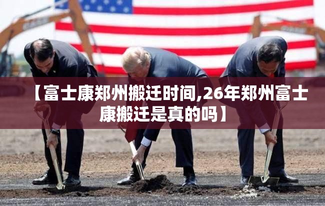 【富士康郑州搬迁时间,26年郑州富士康搬迁是真的吗】