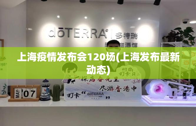 上海疫情发布会120场(上海发布最新动态) 上海疫情发布会120场(上海发布最新动态)