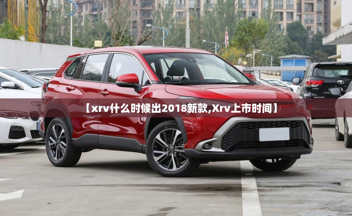 【xrv什么时候出2018新款,Xrv上市时间】
