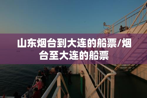 山东烟台到大连的船票/烟台至大连的船票 山东烟台到大连的船票/烟台至大连的船票
