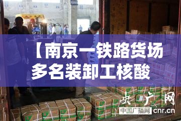 【南京一铁路货场多名装卸工核酸异常,南京市南京站运输车间】