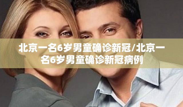 北京一名6岁男童确诊新冠/北京一名6岁男童确诊新冠病例