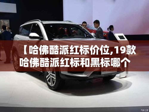 【哈佛酷派红标价位,19款哈佛酷派红标和黑标哪个好】