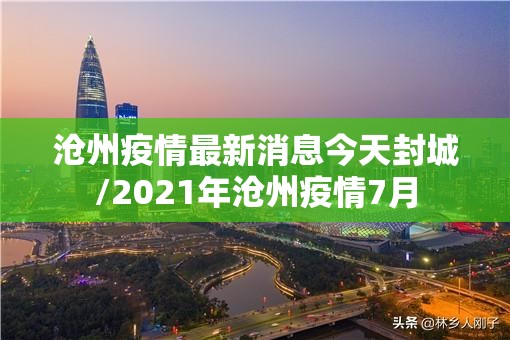 沧州疫情最新消息今天封城/2021年沧州疫情7月