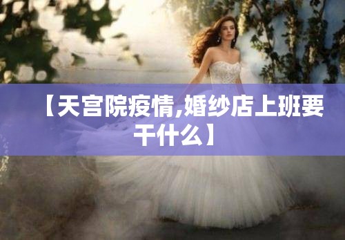 【天宫院疫情,婚纱店上班要干什么】 【天宫院疫情,婚纱店上班要干什么】