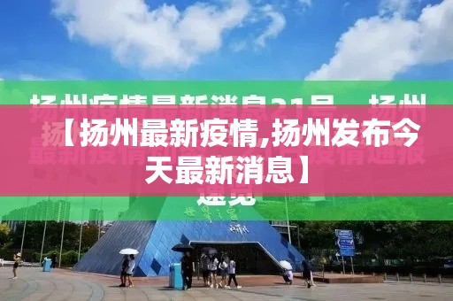 【扬州最新疫情,扬州发布今天最新消息】 【扬州最新疫情,扬州发布今天最新消息】