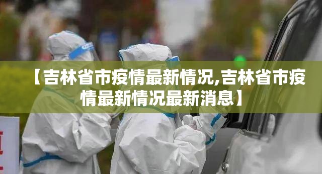 【吉林省市疫情最新情况,吉林省市疫情最新情况最新消息】 【吉林省市疫情最新情况,吉林省市疫情最新情况最新消息】