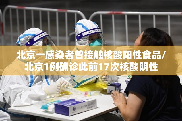 北京一感染者曾接触核酸阳性食品/北京1例确诊此前17次核酸阴性 北京一感染者曾接触核酸阳性食品/北京1例确诊此前17次核酸阴性