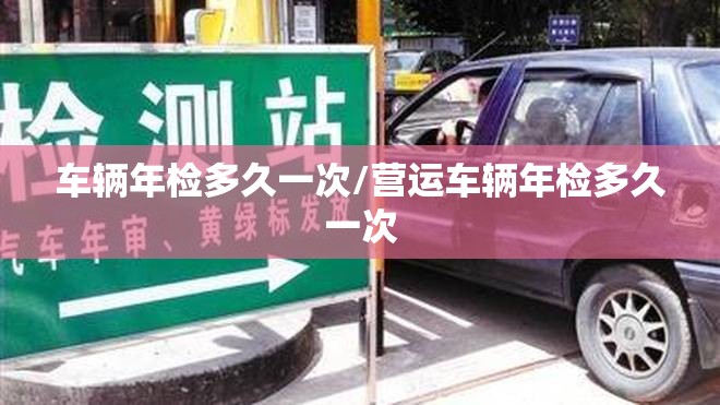 车辆年检多久一次/营运车辆年检多久一次