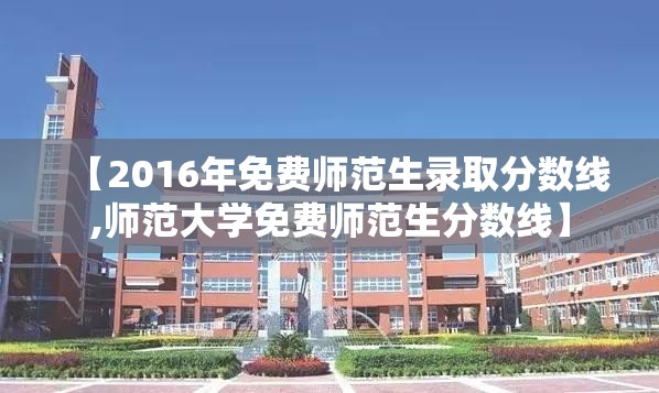 【2016年免费师范生录取分数线,师范大学免费师范生分数线】 【2016年免费师范生录取分数线,师范大学免费师范生分数线】