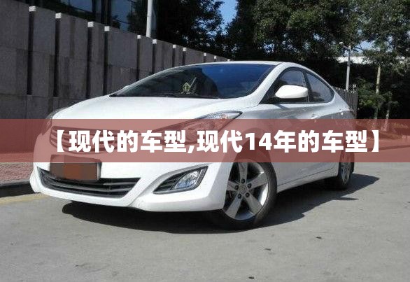 【现代的车型,现代14年的车型】 【现代的车型,现代14年的车型】