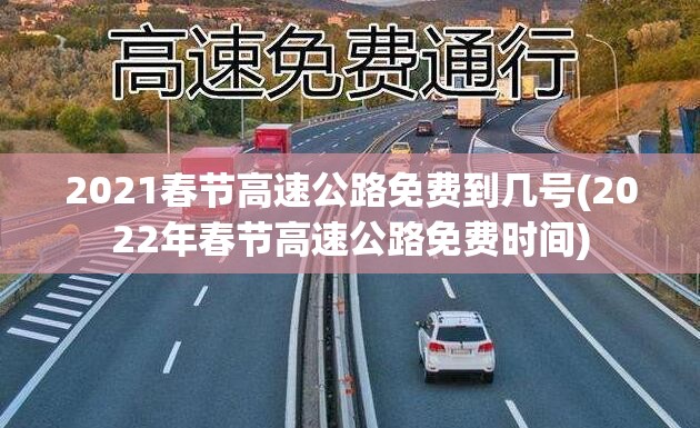2021春节高速公路免费到几号(2022年春节高速公路免费时间)