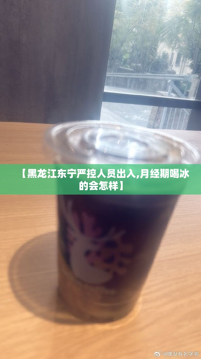 【黑龙江东宁严控人员出入,月经期喝冰的会怎样】 【黑龙江东宁严控人员出入,月经期喝冰的会怎样】