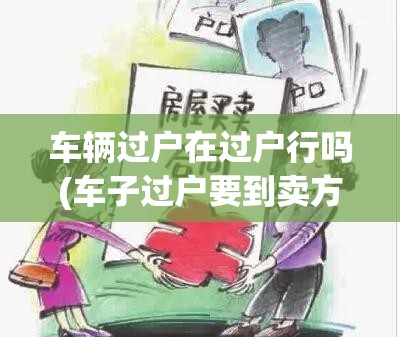 车辆过户在过户行吗(车子过户要到卖方地方吗要多久)