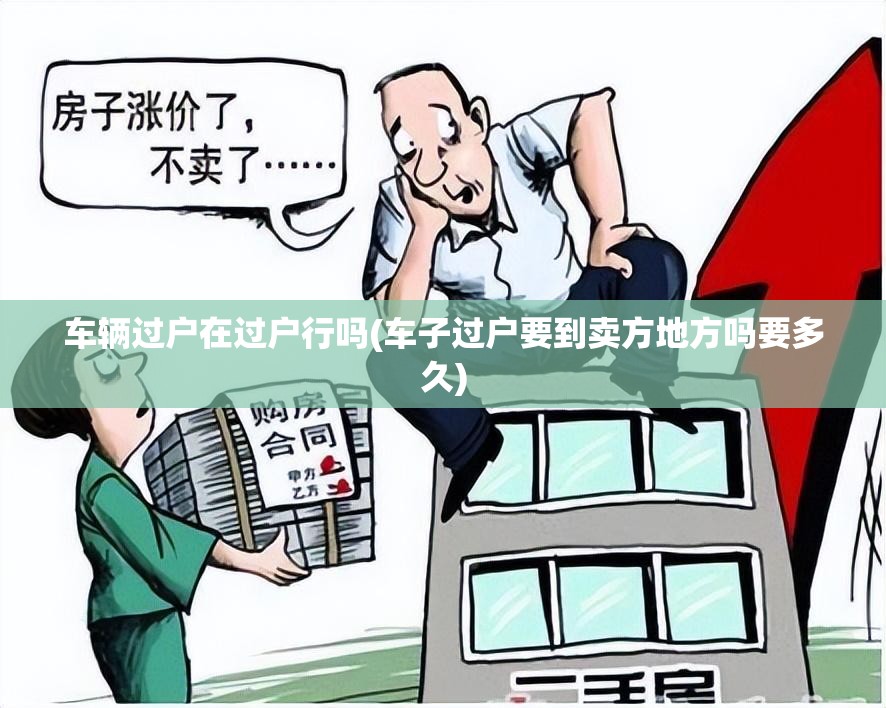 车辆过户在过户行吗(车子过户要到卖方地方吗要多久)