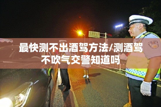 最快测不出酒驾方法/测酒驾不吹气交警知道吗