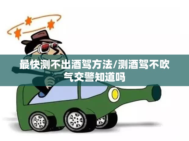 最快测不出酒驾方法/测酒驾不吹气交警知道吗