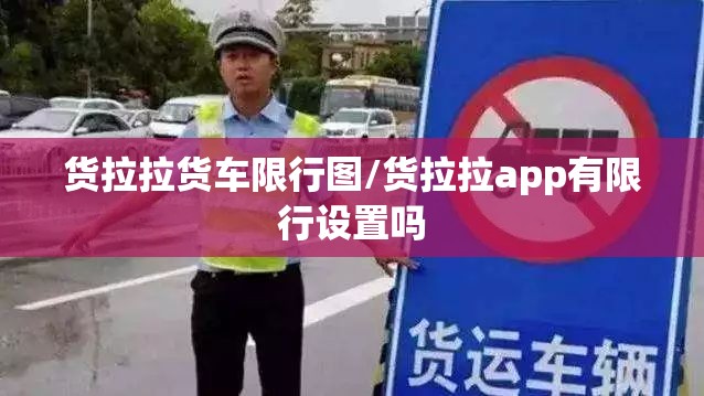 货拉拉货车限行图/货拉拉app有限行设置吗 货拉拉货车限行图/货拉拉app有限行设置吗