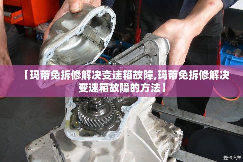 【玛蒂免拆修解决变速箱故障,玛蒂免拆修解决变速箱故障的方法】 【玛蒂免拆修解决变速箱故障,玛蒂免拆修解决变速箱故障的方法】