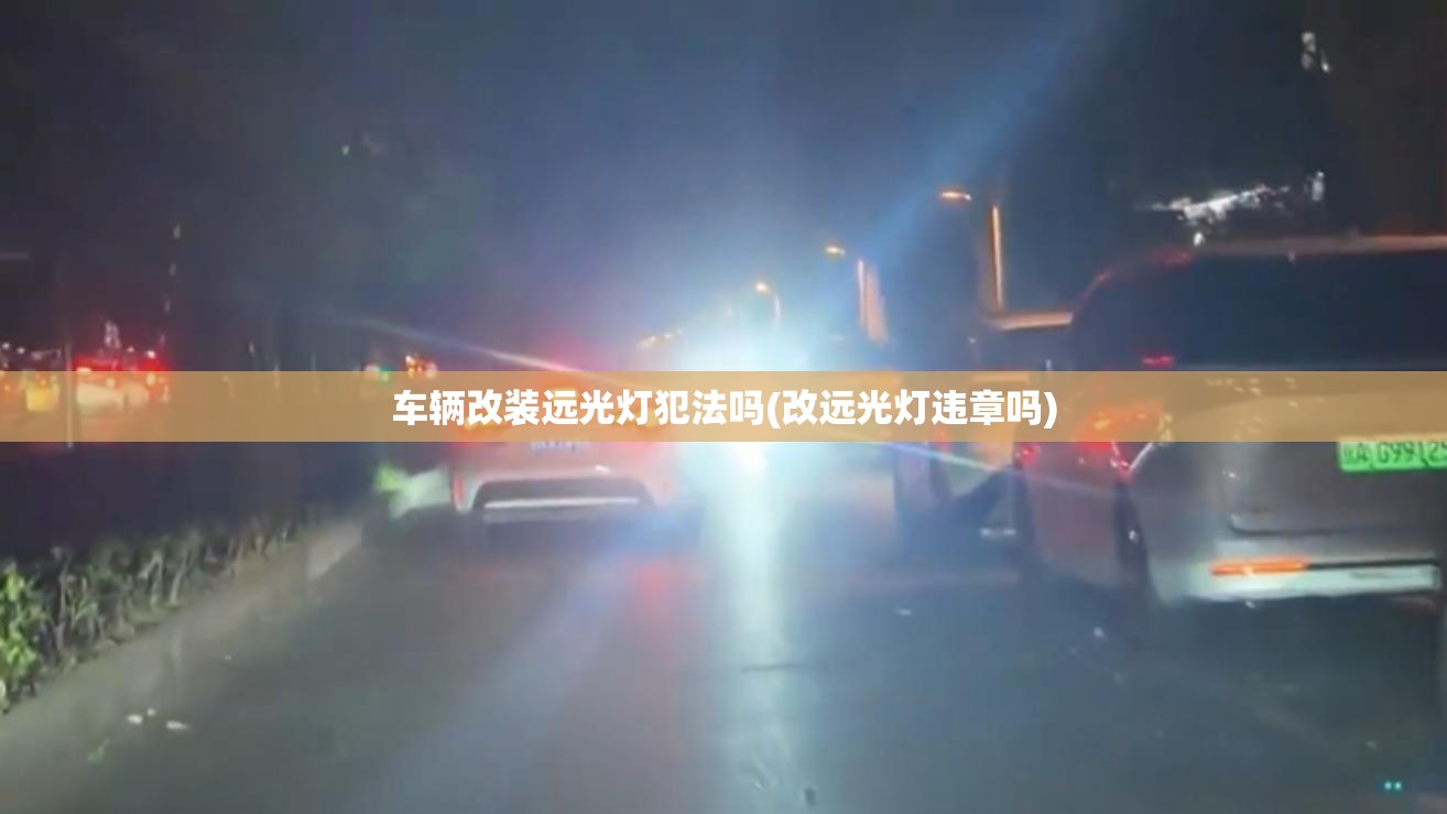 车辆改装远光灯犯法吗(改远光灯违章吗)