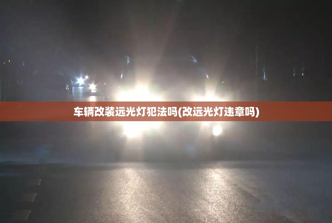 车辆改装远光灯犯法吗(改远光灯违章吗)