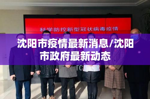 沈阳市疫情最新消息/沈阳市政府最新动态