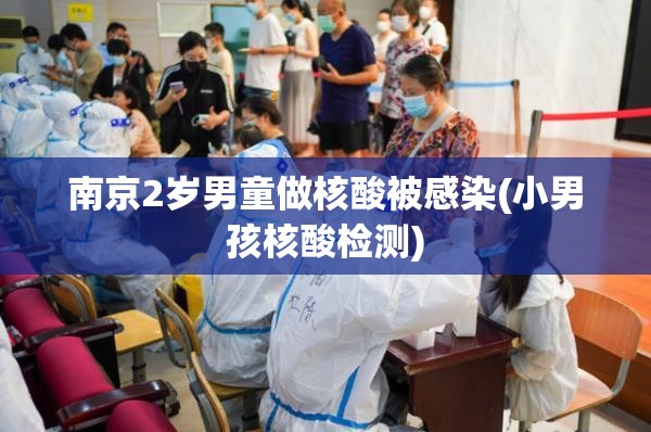 南京2岁男童做核酸被感染(小男孩核酸检测)