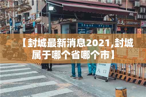 【封城最新消息2021,封城属于哪个省哪个市】