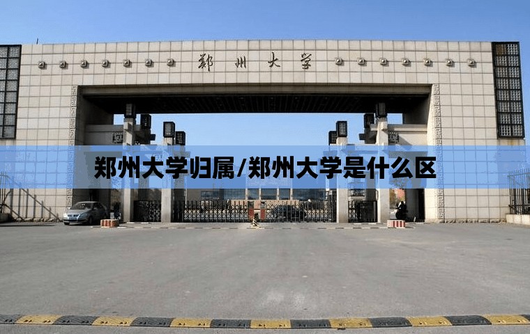 郑州大学归属/郑州大学是什么区 郑州大学归属/郑州大学是什么区