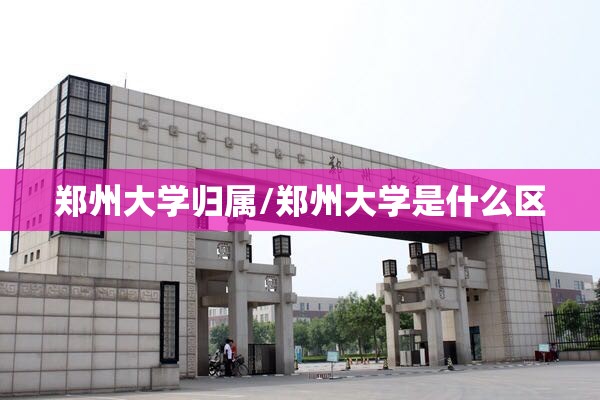 郑州大学归属/郑州大学是什么区